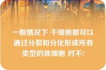 一般情况下 干细胞都可以通过分裂和分化形成所有类型的体细胞 对不?