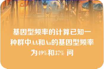 基因型频率的计算已知一种群中AA和Aa的基因型频率为49%和37% 问