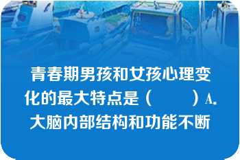 青春期男孩和女孩心理变化的最大特点是（　　）A．大脑内部结构和功能不断