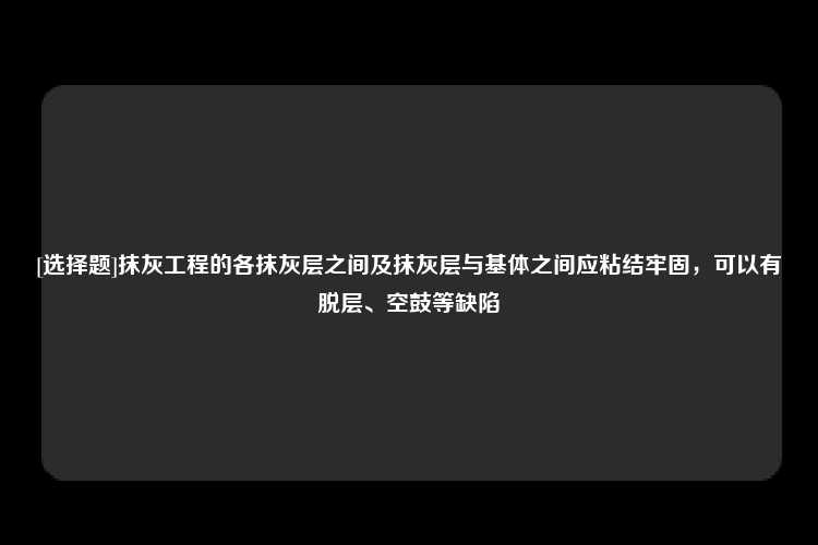 [选择题]抹灰工程的各抹灰层之间及抹灰层与基体之间应粘结牢固，可以有脱层、空鼓等缺陷