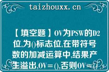 【填空题】OV为PSW的D2位,为()标志位,在带符号数的加减运算中,结果产生溢出,OV=(),否则OV=()