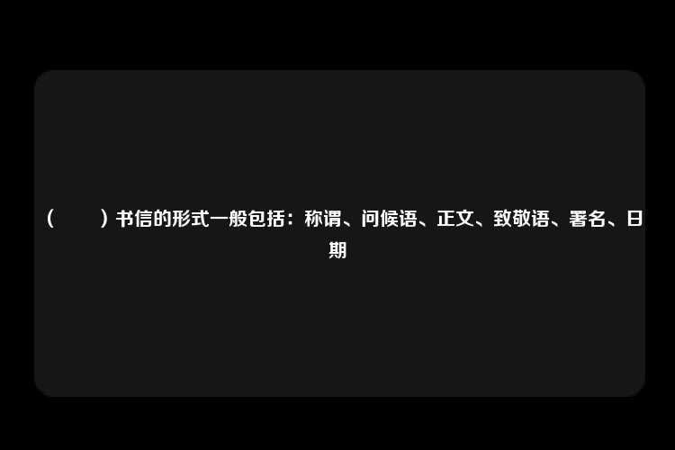 （　　）书信的形式一般包括：称谓、问候语、正文、致敬语、署名、日期