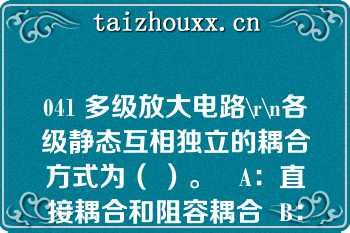 041 多级放大电路\r\n各级静态互相独立的耦合方式为（ ）。   A：直接耦合和阻容耦合  B：变压器耦合和阻容耦合  C：直接耦合、阻容耦合和变压器耦合  D：直接耦合和变压器耦合  