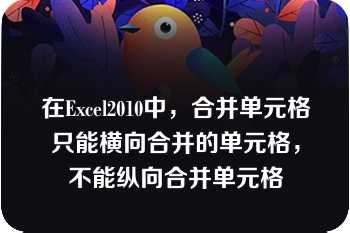 在Excel2010中，合并单元格只能横向合并的单元格，不能纵向合并单元格