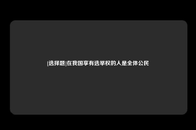 [选择题]在我国享有选举权的人是全体公民