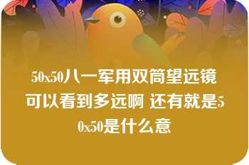 50x50八一军用双筒望远镜可以看到多远啊 还有就是50x50是什么意