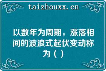 以数年为周期，涨落相间的波浪式起伏变动称为（）