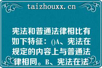 宪法和普通法律相比有如下特征：()A、宪法在规定的内容上与普通法律相同。B、宪法在法律效力上与普宪法和普通法律相比有如下特征：()A、宪法在规定的内容上与普通法律相同。B、宪法在法律效力上与普通法律相同。C、宪法的制定和修改程序同于普通法律。D、宪法的制定和修改程序不同于普通法律。