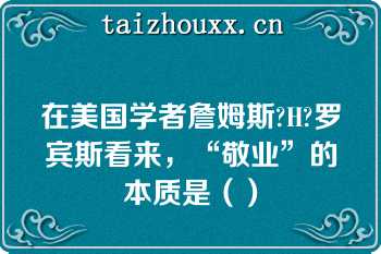 在美国学者詹姆斯?H?罗宾斯看来，“敬业”的本质是（）