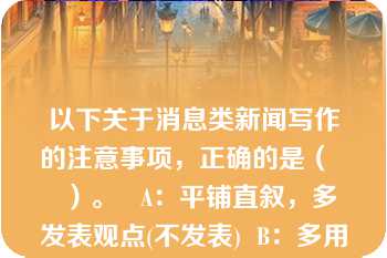 以下关于消息类新闻写作的注意事项，正确的是（    ）。   A：平铺直叙，多发表观点(不发表)  B：多用陈述事实的词  C：多用名词、动词  D：多用形容词、副词(少用)  