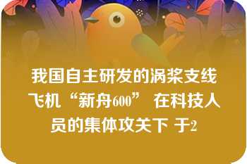 我国自主研发的涡桨支线飞机“新舟600” 在科技人员的集体攻关下 于2