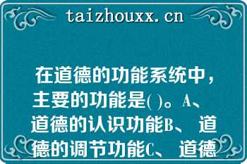 在道德的功能系统中，主要的功能是( )。A、 道德的认识功能B、 道德的调节功能C、 道德的社会功能D在道德的功能系统中，主要的功能是( )。A、 道德的认识功能B、 道德的调节功能C、 道德的社会功能D、 道德的警示功能