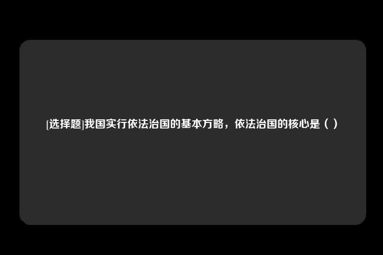 [选择题]我国实行依法治国的基本方略，依法治国的核心是（）