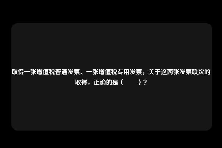 取得一张增值税普通发票、一张增值税专用发票，关于这两张发票联次的取得，正确的是（　　）？