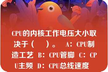 CPU的内核工作电压大小取决于（    ）。   A：CPU制造工艺  B：CPU管脚  C：CPU主频  D：CPU总线速度  