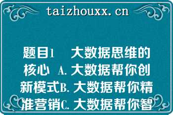 题目1    大数据思维的核心  A. 大数据帮你创新模式B. 大数据帮你精准营销C. 大数据帮你智能生活D. 大数据帮你定准客户