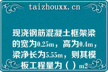 现浇钢筋混凝土框架梁的宽为0.25m，高为0.4m，梁净长为5.55m，则其模板工程量为（）m2