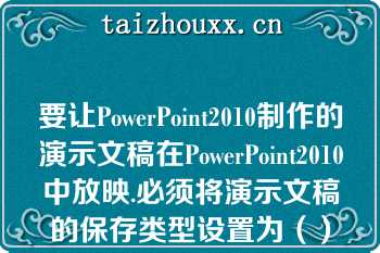 要让PowerPoint2010制作的演示文稿在PowerPoint2010中放映.必须将演示文稿的保存类型设置为（）