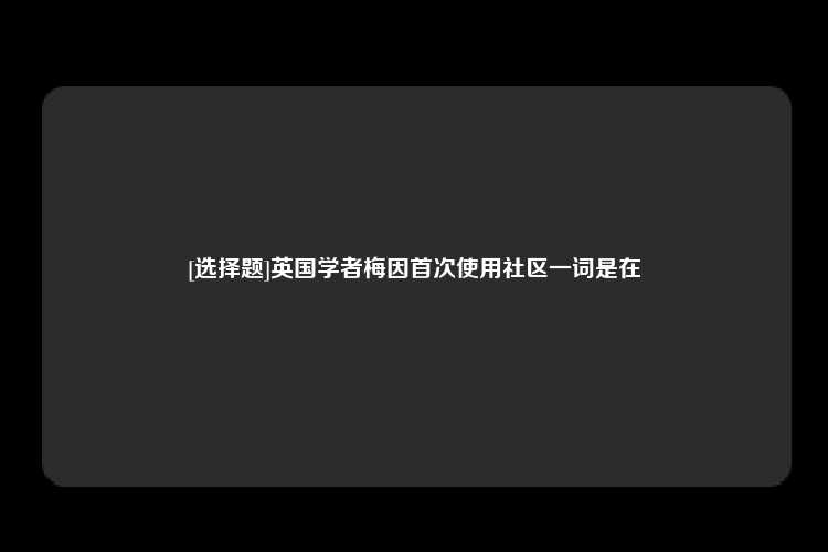 [选择题]英国学者梅因首次使用社区一词是在