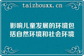 影响儿童发展的环境包括自然环境和社会环境