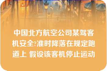 中国北方航空公司某驾客机安全?准时降落在规定跑道上 假设该客机停止运动