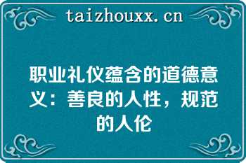 职业礼仪蕴含的道德意义：善良的人性，规范的人伦