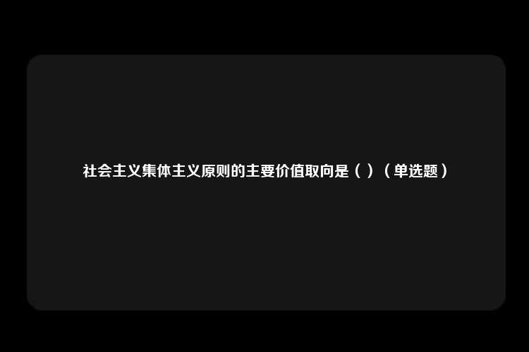 社会主义集体主义原则的主要价值取向是（）（单选题）