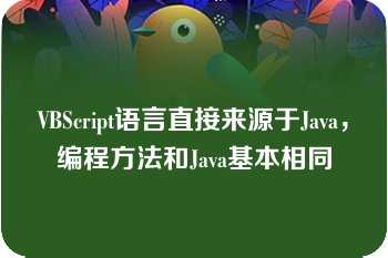 VBScript语言直接来源于Java，编程方法和Java基本相同