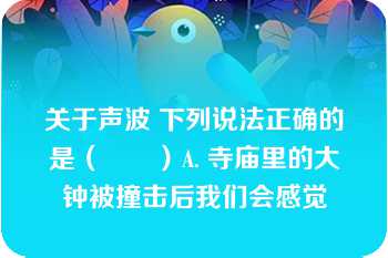 关于声波 下列说法正确的是（　　）A. 寺庙里的大钟被撞击后我们会感觉