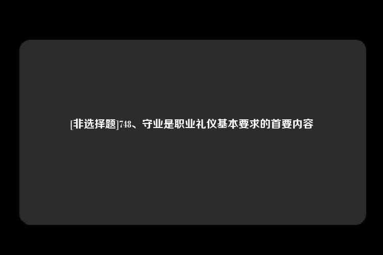 [非选择题]748、守业是职业礼仪基本要求的首要内容