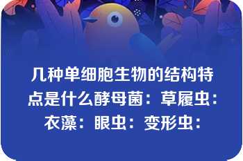 几种单细胞生物的结构特点是什么酵母菌：草履虫：衣藻：眼虫：变形虫：