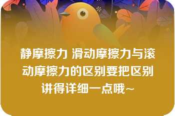 静摩擦力 滑动摩擦力与滚动摩擦力的区别要把区别讲得详细一点哦~