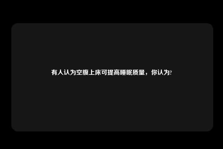 有人认为空腹上床可提高睡眠质量，你认为?