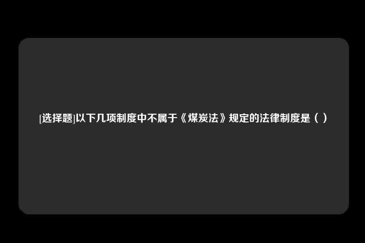 [选择题]以下几项制度中不属于《煤炭法》规定的法律制度是（）