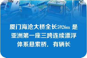 厦门海沧大桥全长5926m 是亚洲第一座三跨连续漂浮体系悬索桥．有辆长