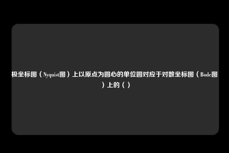 极坐标图（Nyquist图）上以原点为圆心的单位圆对应于对数坐标图（Bode图）上的（）