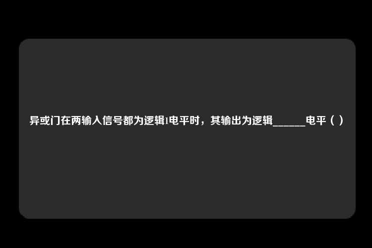 异或门在两输入信号都为逻辑1电平时，其输出为逻辑______电平（）