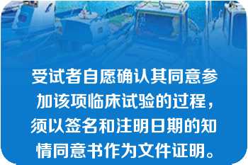 受试者自愿确认其同意参加该项临床试验的过程，须以签名和注明日期的知情同意书作为文件证明。但试验开始后中途不可以退出