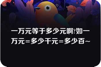 一万元等于多少元啊?如一万元=多少千元=多少百~