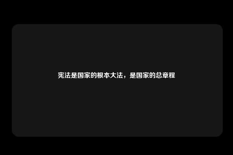 宪法是国家的根本大法，是国家的总章程