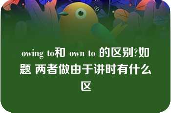 owing to和 own to 的区别?如题 两者做由于讲时有什么区