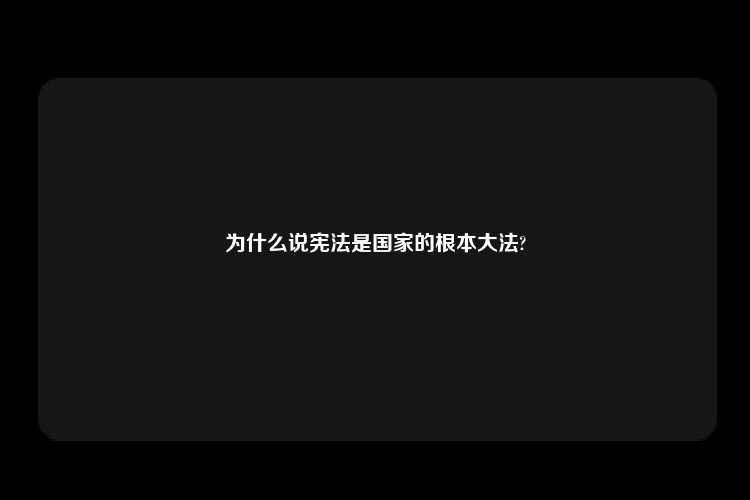 为什么说宪法是国家的根本大法?