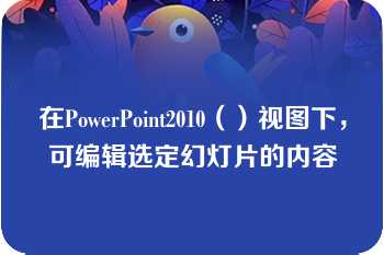 在PowerPoint2010（）视图下，可编辑选定幻灯片的内容