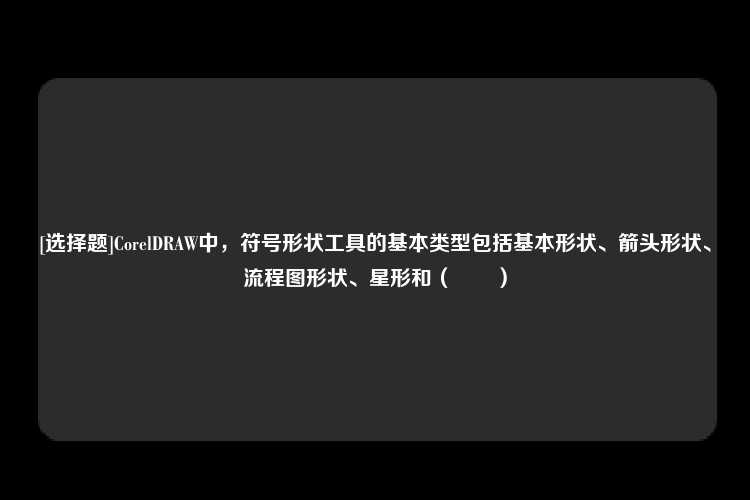 [选择题]CorelDRAW中，符号形状工具的基本类型包括基本形状、箭头形状、流程图形状、星形和（　　）