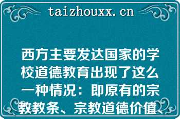 西方主要发达国家的学校道德教育出现了这么一种情况：即原有的宗教教条、宗教道德价值、道德规范和社会发展的过程中出现的新情况、新问题之间产生了矛盾，而且这种矛盾还在不断产生和不断的扩大，而解决上述矛盾的新的道德价值观念还没有完全产生，即使局部已经产生了，但还没有发展到旧的道德观念体系在那个时代所具有的权威性，在这种旧道德观念受到严重冲击，而新道德价值观还没有形成其权威性的状况下学校道德教育再所难免被当局所忽视以至走向衰弱。
发布日期：2021-03-15