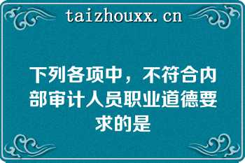 下列各项中，不符合内部审计人员职业道德要求的是