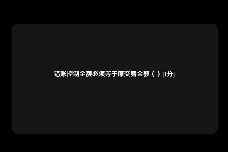 错账控制金额必须等于原交易金额（）[1分]