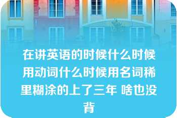 在讲英语的时候什么时候用动词什么时候用名词稀里糊涂的上了三年 啥也没背