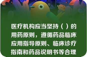 医疗机构应当坚持（）的用药原则，遵循药品临床应用指导原则、临床诊疗指南和药品说明书等合理用药，对医师处方、用药医嘱的适宜性进行审核