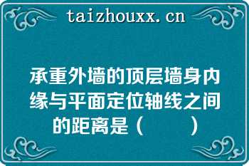 承重外墙的顶层墙身内缘与平面定位轴线之间的距离是（　　）